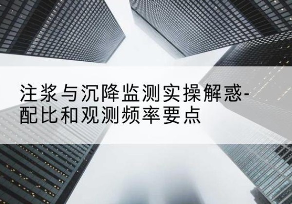 袁州水泥浆配比不当会不会造成注浆管堵管？-注浆与沉降监测实操解惑-配比和观测频率要点